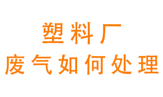 塑料廠產(chǎn)生的廢氣該怎么處理？